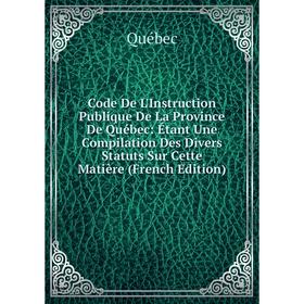 

Книга Code De L'Instruction Publique De La Province De Québec: Étant Une Compilation Des Divers Statuts Sur Cette Matière (French Edition)