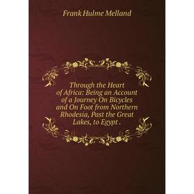 

Книга Through the Heart of Africa: Being an Account of a Journey On Bicycles and On Foot from Northern Rhodesia, Past the Great Lakes, to Egypt.