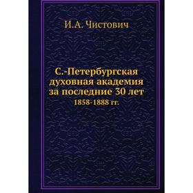

С. -Петербургская духовная академия за последние 30 лет 1858-1888 гг.