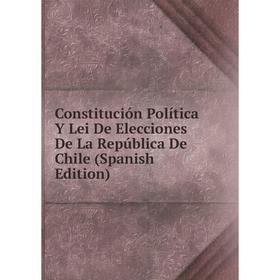 

Книга Constitución Política Y Lei De Elecciones De La República De Chile (Spanish Edition)