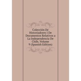 

Книга Colección De Historiadores I De Documentos Relativos a La Independencia De Chile, Volume 9 (Spanish Edition)