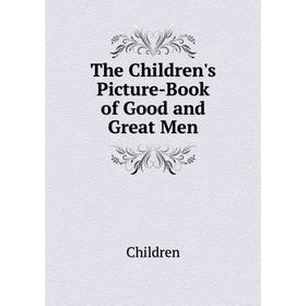 

Книга The Children's Picture-Book of Good and Great Men