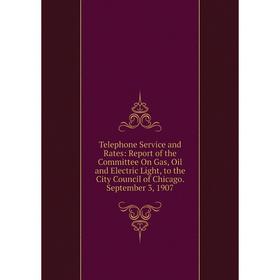 

Книга Telephone Service and Rates: Report of the Committee On Gas, Oil and Electric Light, to the City Council of Chicago. September 3, 1907