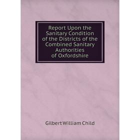 

Книга Report Upon the Sanitary Condition of the Districts of the Combined Sanitary Authorities of Oxfordshire