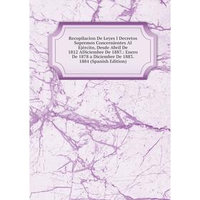 

Книга Recopilacion De Leyes I Decretos Supremos Concernientes Al Ejército, Desde Abril De 1812 ADiciembre De 1887.: Enero De 1878 a Diciembre De 1883