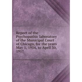 

Книга Report of the Psychopathic laboratory of the Municipal Court of Chicago, for the years May 1, 1914, to April 30, 1917