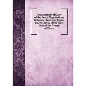 

Книга Documentary History of the Peace Negotiations Between China and Japan, March-April, 1895: With Text of the Treaty of Peace