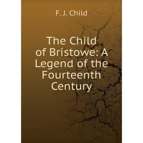 

Книга The Child of Bristowe: A Legend of the Fourteenth Century