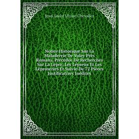 

Книга Notice Historique Sur La Maladrerie De Voley Près Romans, Précédée De Recherches Sur La Lèpre, Les Lépreux Et Les Léproseries Et Suivie De 72 Pi