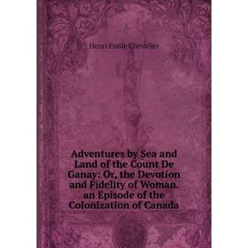 

Книга Adventures by Sea and Land of the Count De Ganay: Or, the Devotion and Fidelity of Woman. an Episode of the Colonization of Canada