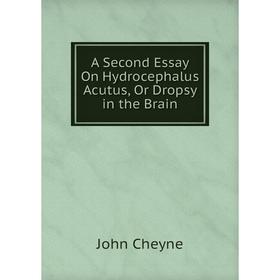 

Книга A Second Essay On Hydrocephalus Acutus, Or Dropsy in the Brain