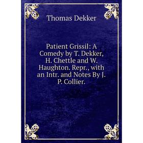 

Книга Patient Grissil: A Comedy by T. Dekker, H. Chettle and W. Haughton. Repr., with an Intr. and Notes By J.P. Collier.