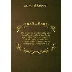 

Книга The Crisis: Or, an Attempt to Shew from Prophecy, Illustrated by the Signs of the Times, the Prospects and the Duties of the Church of Christ at
