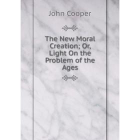 

Книга The New Moral Creation; Or, Light On the Problem of the Ages