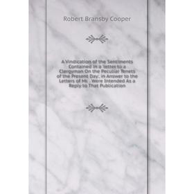 

Книга A Vindication of the Sentiments Contained in a 'letter to a Clergyman On the Peculiar Tenets of the Present Day', in Answer to the Letters