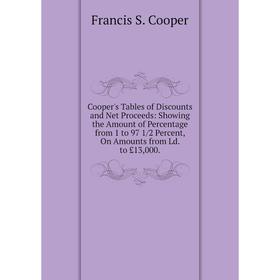 

Книга Cooper's Tables of Discounts and Net Proceeds: Showing the Amount of Percentage from 1 to 97 1/2 Percent, On Amounts from Ld. to £13,000.