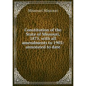 

Книга Constitution of the State of Missouri, 1875, with all amendments to 1903: annotated to date