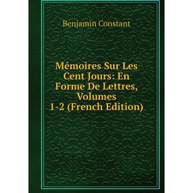 

Книга Mémoires Sur Les Cent Jours: En Forme De Lettres, Volumes 1-2