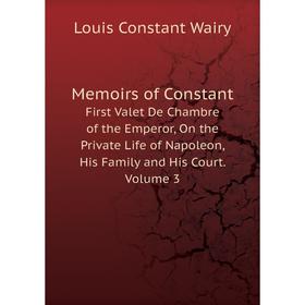 

Книга Memoirs of ConstantFirst valet de chambre of the Emperor, On the Private Life of Napoleon, His Family and His Court Volume 3