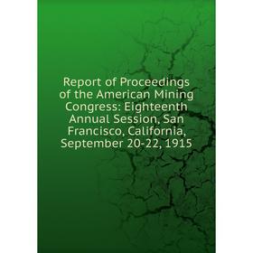 

Книга Report of Proceedings of the American Mining Congress: Eighteenth Annual Session, San Francisco, California, September 20-22, 1915