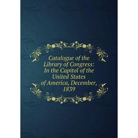 

Книга Catalogue of the Library of Congress: In the Capitol of the United States of America, December, 1839