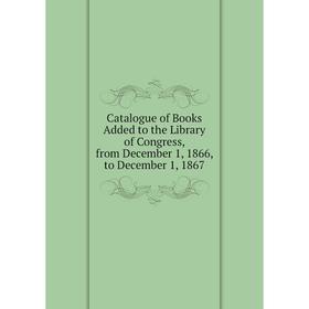 

Книга Catalogue of Books Added to the Library of Congress, from December 1, 1866, to December 1, 1867