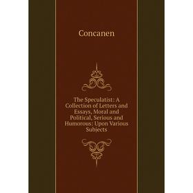 

Книга The Speculatist: A Collection of Letters and Essays, Moral and Political, Serious and Humorous: Upon Various Subjects