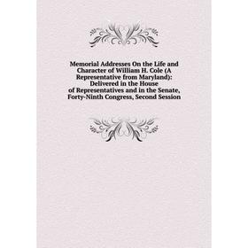 

Книга Memoria l Addresses On the Life and Character of William H Cole (A Representative from Maryland): Delivered in the House of Representatives
