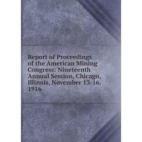 

Книга Report of Proceedings of the American Mining Congress: Nineteenth Annual Session, Chicago, Illinois, November 13-16, 1916