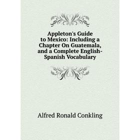 

Книга Appleton's Guide to Mexico: Including a Chapter On Guatemala, and a Complete English-Spanish Vocabulary