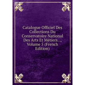 

Книга Catalogue Officiel Des Collections Du Conservatoire National Des Arts Et Métiers.., Volume 5 (French Edition)