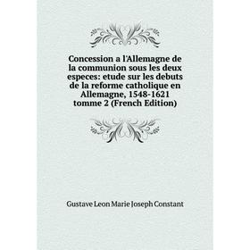 

Книга Concession a l'Allemagne de la communion sous les deux especes: etude sur les debuts de la reforme catholique en Allemagne, 1548-1621 tomme 2