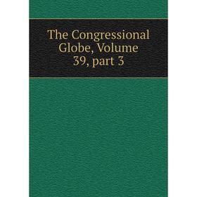 

Книга The Congressional Globe, Volume 39, part 3
