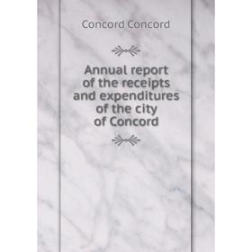 

Книга Annual report of the receipts and expenditures of the city of Concord