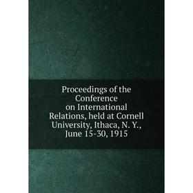 

Книга Proceedings of the Conference on International Relations, held at Cornell University, Ithaca, N. Y., June 15-30, 1915