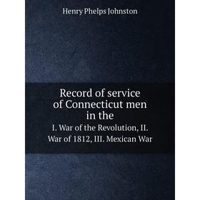 

Книга Record of service of Connecticut men in the I. War of the Revolution, II. War of 1812, III. Mexican War