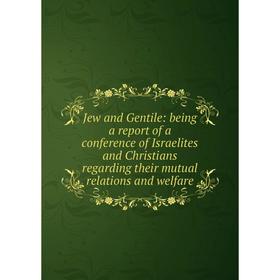 

Книга Jew and Gentile: being a report of a conference of Israelites and Christians regarding their mutual relations and welfare
