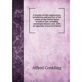 

Книга A treatise on the organization, jurisdiction and practice of the courts of the United States in suits at law, including municipal seizures and