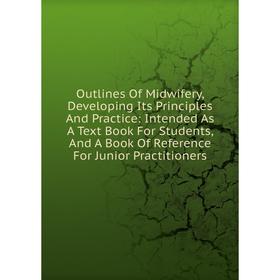 

Книга Outlines Of Midwifery, Developing Its Principles And Practice: Intended As A Text Book For Students, And A Book Of Reference For Junior Practiti