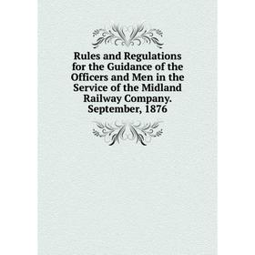

Книга Rules and Regulations for the Guidance of the Officers and Men in the Service of the Midland Railway Company. September, 1876