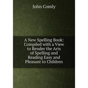

Книга A New Spelling Book: Compiled with a View to Render the Arts of Spelling and Reading Easy and Pleasant to Children
