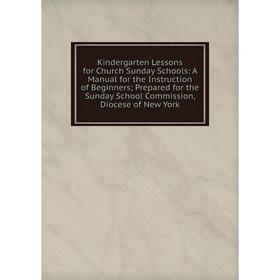 

Книга Kindergarten Lessons for Church Sunday Schools: A Manual for the Instruction of Beginners; Prepared for the Sunday School Commission