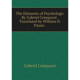 

Книга The Elements of Psychology: By Gabriel Compayré. Translated by William H. Payne.