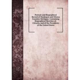 

Книга Portrait and Biographical Record of Muskegon and Ottawa Counties Michigan: Containing Biographical Sketches of