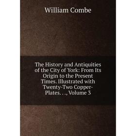

Книга The History and Antiquities of the City of York: From Its Origin to the Present Times. Illustrated with Twenty-Two Copper-Plates..., Volume 3