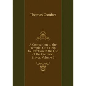 

Книга A Companion to the Temple: Or, a Help to Devotion in the Use of the Common Prayer, Volume 6
