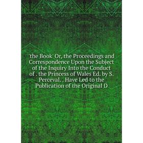 

Книга The Book' Or, the Proceedings and Correspondence Upon the Subject of the Inquiry Into the Conduct of