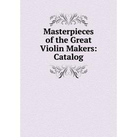 

Книга Masterpieces of the Great Violin Makers: Catalog