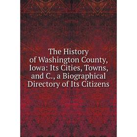 

Книга The History of Washington County, Iowa: Its Cities, Towns, and C., a Biographical Directory of Its Citizens