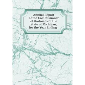 

Книга Annual Report of the Commissioner of Railroads of the State of Michigan, for the Year Ending.